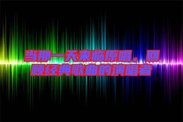 當那一天來臨原唱，回顧經典歌曲的演唱者