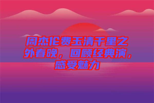 周杰倫費(fèi)玉清千里之外春晚，回顧經(jīng)典演，感受魅力