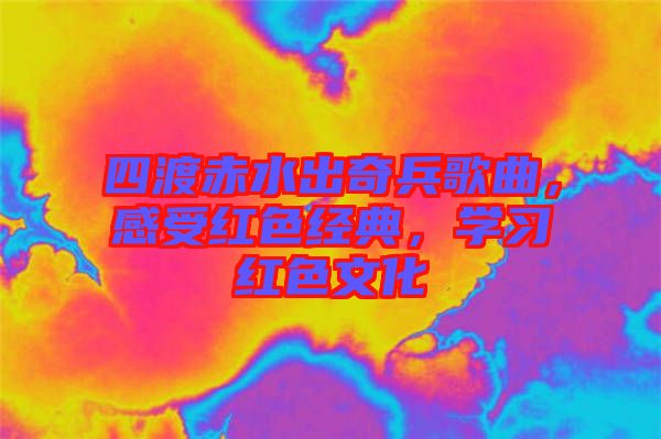四渡赤水出奇兵歌曲，感受紅色經(jīng)典，學習紅色文化