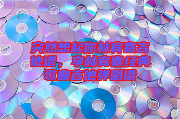 突然想起你林宥嘉吉他譜，享林宥嘉經(jīng)典歌曲吉他彈唱譜