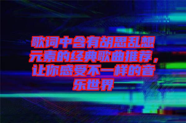 歌詞中含有胡思亂想元素的經(jīng)典歌曲推薦，讓你感受不一樣的音樂世界