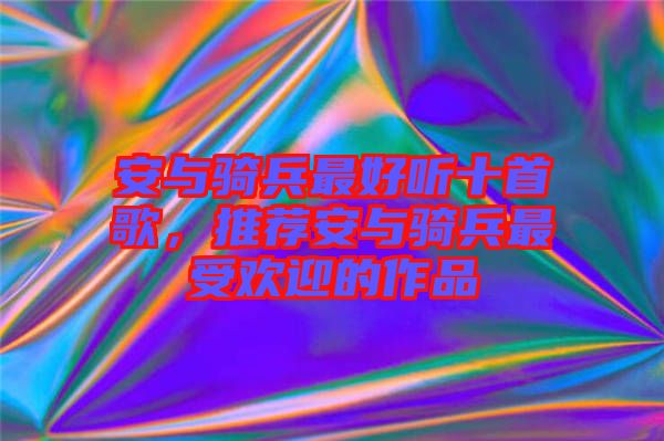 安與騎兵最好聽十首歌，推薦安與騎兵最受歡迎的作品