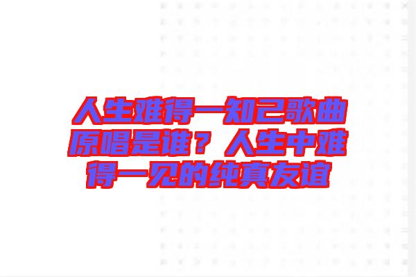 人生難得一知己歌曲原唱是誰(shuí)？人生中難得一見(jiàn)的純真友誼