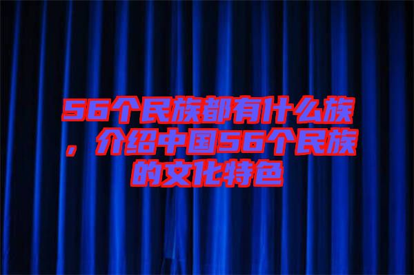 56個民族都有什么族，介紹中國56個民族的文化特色