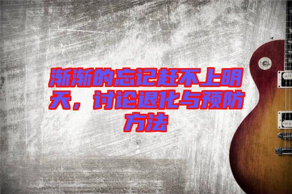 漸漸的忘記趕不上明天，討論退化與預防方法
