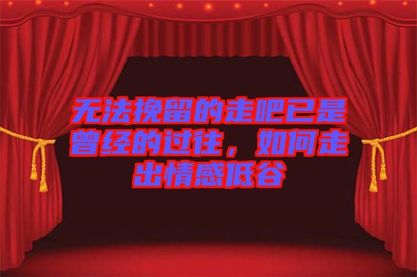 無法挽留的走吧已是曾經(jīng)的過往，如何走出情感低谷
