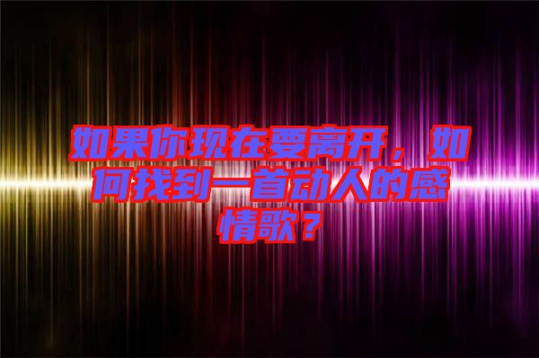 如果你現(xiàn)在要離開，如何找到一首動(dòng)人的感情歌？