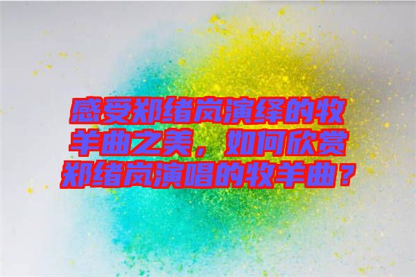 感受鄭緒嵐演繹的牧羊曲之美，如何欣賞鄭緒嵐演唱的牧羊曲？