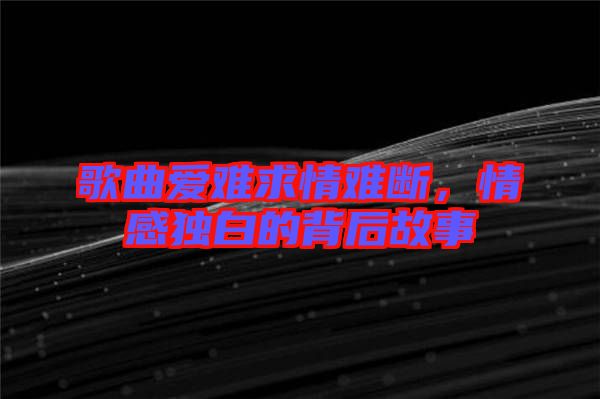 歌曲愛難求情難斷，情感獨白的背后故事