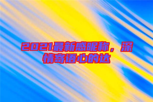 2021最新感昵稱，深情寄語心的達
