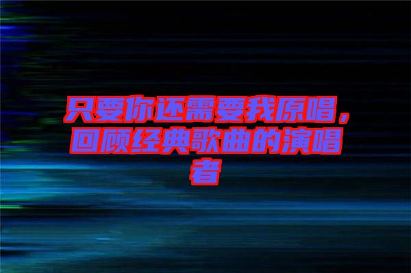 只要你還需要我原唱，回顧經(jīng)典歌曲的演唱者