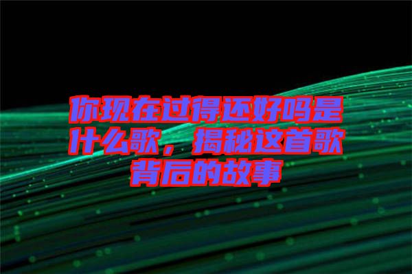 你現(xiàn)在過(guò)得還好嗎是什么歌，揭秘這首歌背后的故事