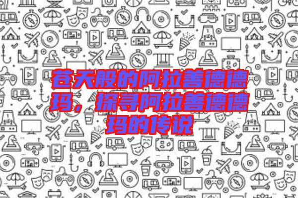 蒼天般的阿拉善德德瑪，探尋阿拉善德德瑪?shù)膫髡f