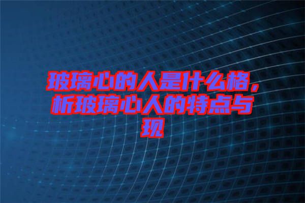 玻璃心的人是什么格，析玻璃心人的特點與現(xiàn)