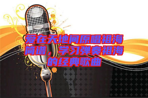 愛在天地間原唱祖海簡譜，學習彈奏祖海的經(jīng)典歌曲