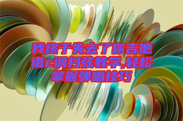我終于失去了你吉他譜c調(diào)掃弦教學,輕松掌握彈唱技巧