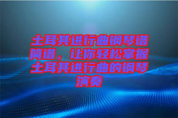土耳其進(jìn)行曲鋼琴譜簡譜，讓你輕松掌握土耳其進(jìn)行曲的鋼琴演奏
