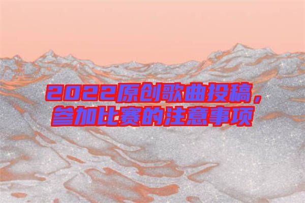 2022原創(chuàng)歌曲投稿，參加比賽的注意事項