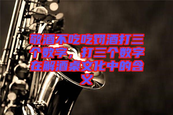 敬酒不吃吃罰酒打三個數(shù)字，打三個數(shù)字在解酒桌文化中的含義