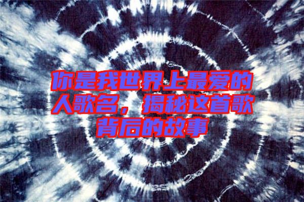 你是我世界上最愛的人歌名，揭秘這首歌背后的故事
