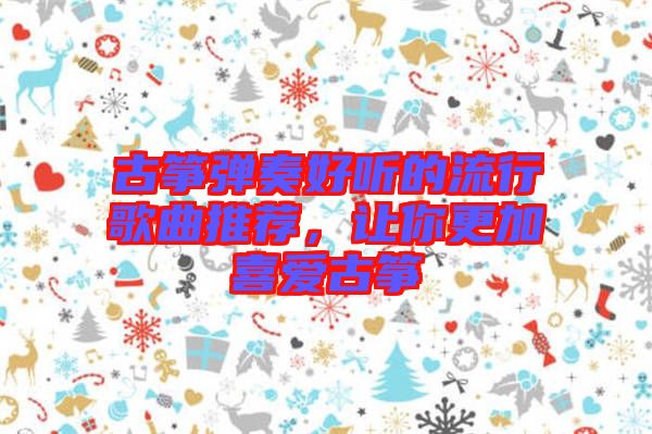 古箏彈奏好聽的流行歌曲推薦，讓你更加喜愛古箏