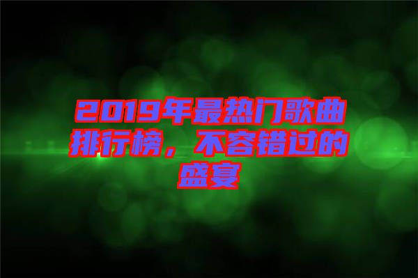 2019年最熱門歌曲排行榜，不容錯(cuò)過的盛宴