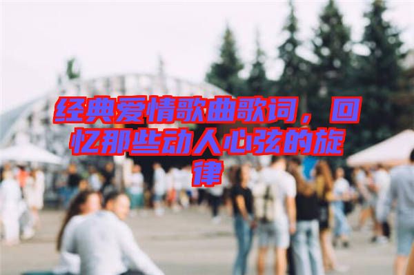 經(jīng)典愛情歌曲歌詞，回憶那些動人心弦的旋律