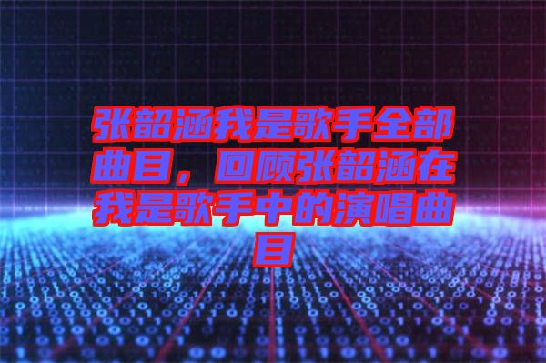 張韶涵我是歌手全部曲目，回顧張韶涵在我是歌手中的演唱曲目