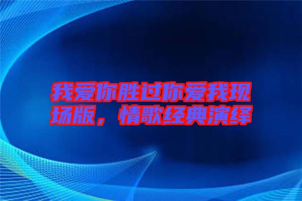 我愛你勝過你愛我現(xiàn)場版，情歌經(jīng)典演繹