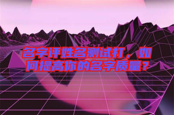 名字評姓名測試打，如何提高你的名字質(zhì)量？