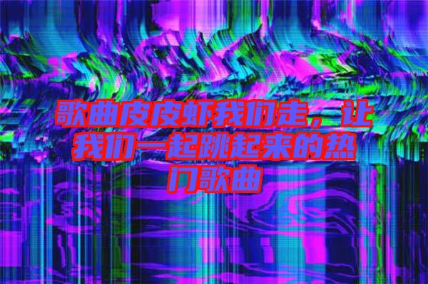 歌曲皮皮蝦我們走，讓我們一起跳起來的熱門歌曲