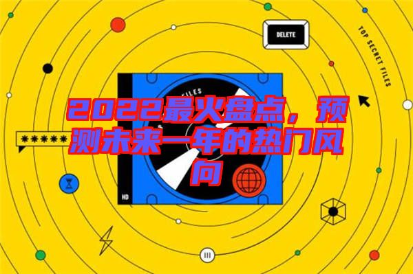 2022最火盤點(diǎn)，預(yù)測(cè)未來一年的熱門風(fēng)向