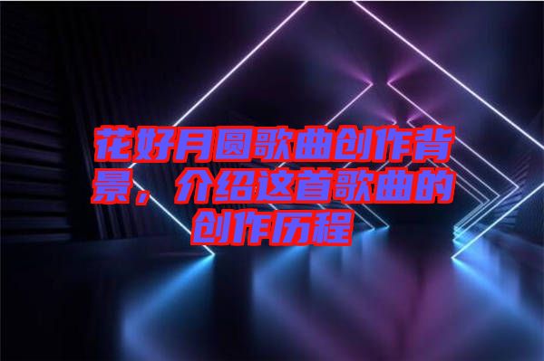 花好月圓歌曲創(chuàng)作背景，介紹這首歌曲的創(chuàng)作歷程