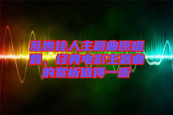 亂世佳人主題曲原唱飄，經(jīng)典電影主題曲的賞析值得一聽(tīng)