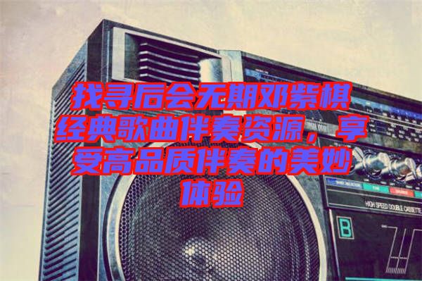 找尋后會無期鄧紫棋經典歌曲伴奏資源，享受高品質伴奏的美妙體驗
