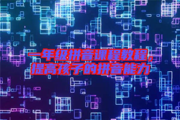 一年級(jí)拼音課程教程，提高孩子的拼音能力