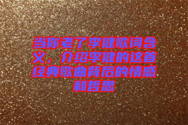 當(dāng)你老了李健歌詞含義，介紹李健的這首經(jīng)典歌曲背后的情感和哲思