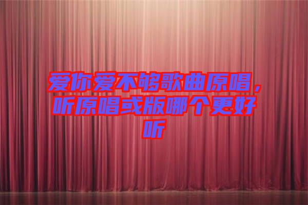 愛你愛不夠歌曲原唱，聽原唱或版哪個(gè)更好聽
