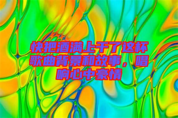 快把酒滿上干了這杯歌曲背景和故事，唱響心中豪情