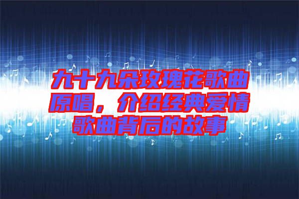 九十九朵玫瑰花歌曲原唱，介紹經(jīng)典愛情歌曲背后的故事