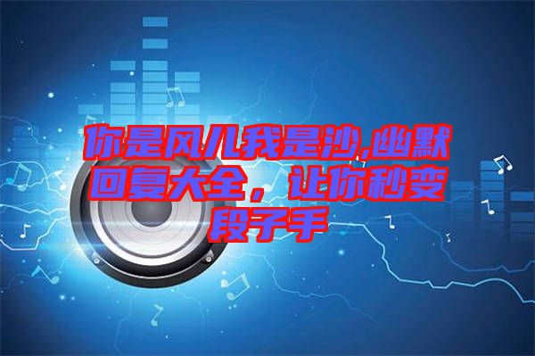 你是風兒我是沙,幽默回復大全，讓你秒變段子手
