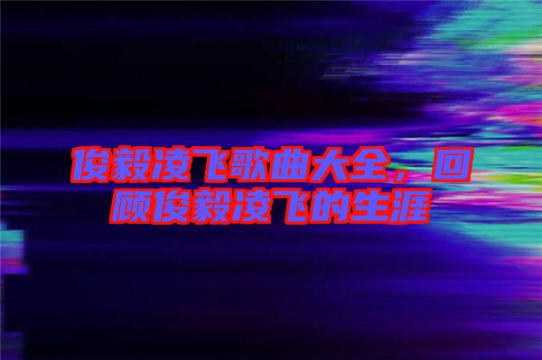 俊毅凌飛歌曲大全，回顧俊毅凌飛的生涯