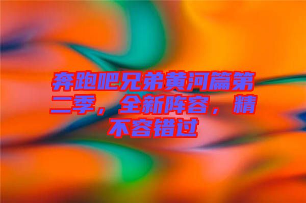 奔跑吧兄弟黃河篇第二季，全新陣容，精不容錯(cuò)過(guò)