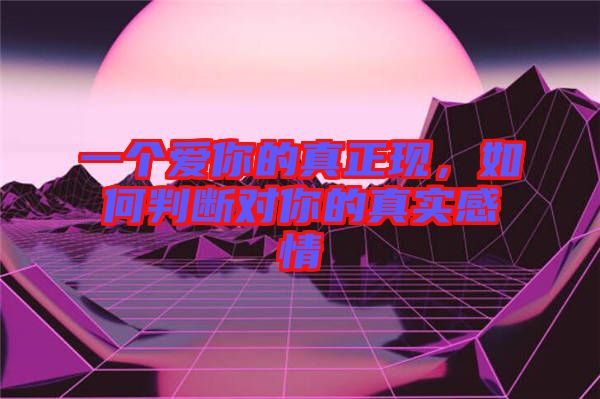 一個(gè)愛你的真正現(xiàn)，如何判斷對(duì)你的真實(shí)感情