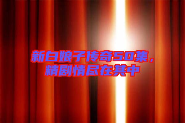 新白娘子傳奇50集，精劇情盡在其中