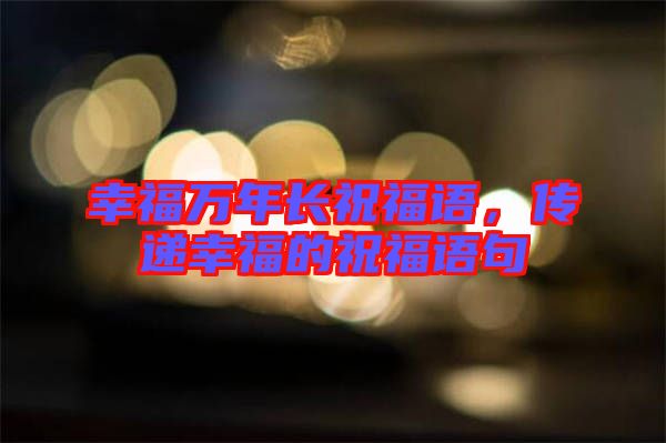 幸福萬年長祝福語，傳遞幸福的祝福語句