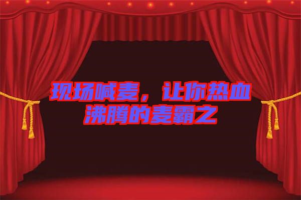 現(xiàn)場喊麥，讓你熱血沸騰的麥霸之