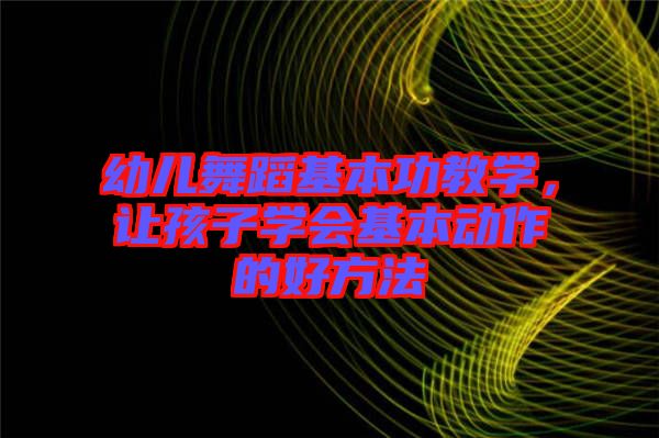 幼兒舞蹈基本功教學(xué)，讓孩子學(xué)會(huì)基本動(dòng)作的好方法