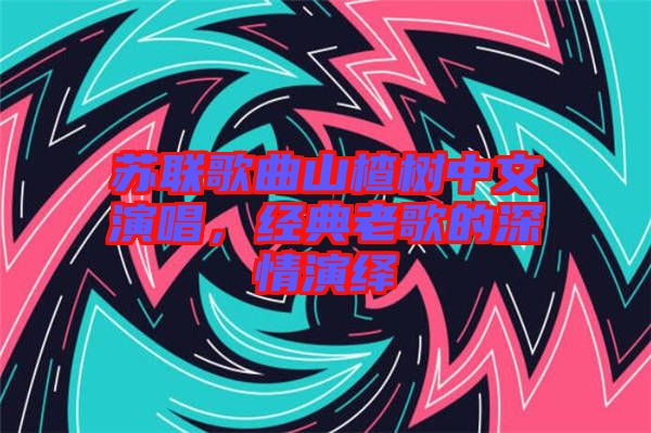 蘇聯(lián)歌曲山楂樹(shù)中文演唱，經(jīng)典老歌的深情演繹