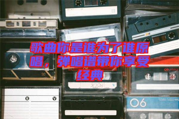 歌曲你是誰為了誰原唱，彈唱譜帶你享受經(jīng)典